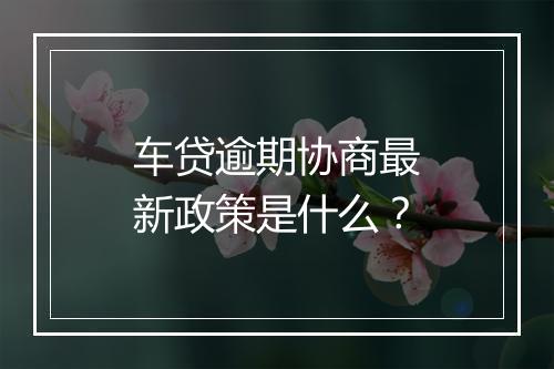 车贷逾期协商最新政策是什么？