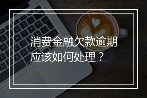 消费金融欠款逾期应该如何处理？