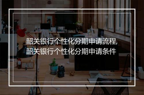 韶关银行个性化分期申请流程,韶关银行个性化分期申请条件