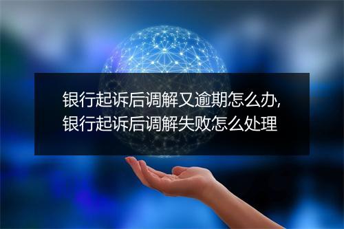 银行起诉后调解又逾期怎么办,银行起诉后调解失败怎么处理