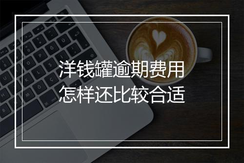 洋钱罐逾期费用怎样还比较合适