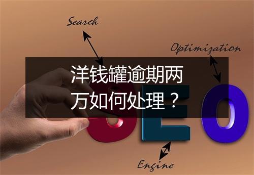 洋钱罐逾期两万如何处理？