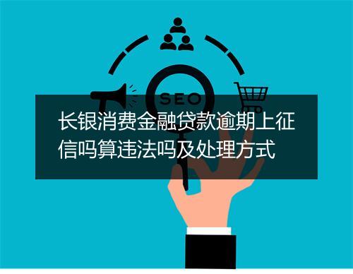 长银消费金融贷款逾期上征信吗算违法吗及处理方式