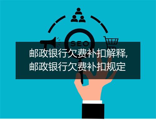 邮政银行欠费补扣解释,邮政银行欠费补扣规定