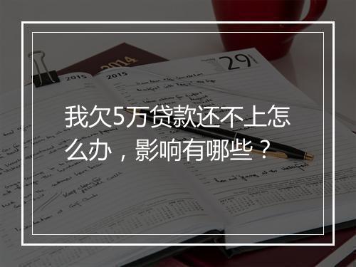 我欠5万贷款还不上怎么办，影响有哪些？
