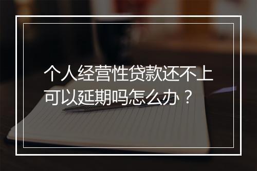 个人经营性贷款还不上可以延期吗怎么办？