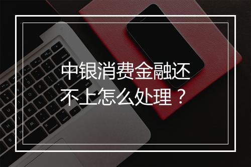 中银消费金融还不上怎么处理？