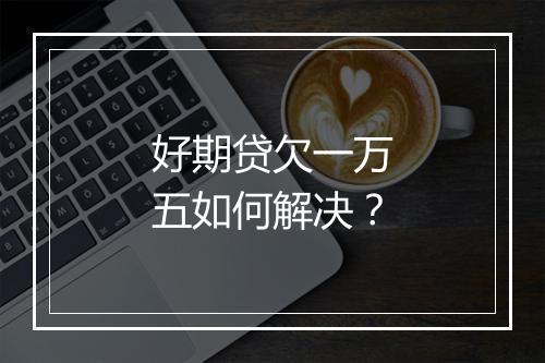 好期贷欠一万五如何解决？