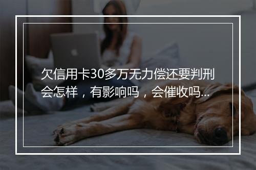 欠信用卡30多万无力偿还要判刑会怎样，有影响吗，会催收吗？