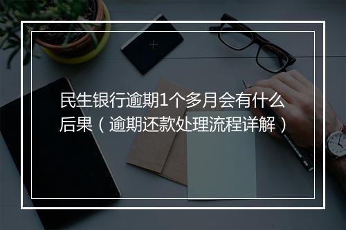 民生银行逾期1个多月会有什么后果（逾期还款处理流程详解）