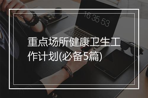 重点场所健康卫生工作计划(必备5篇)