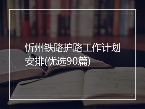 忻州铁路护路工作计划安排(优选90篇)