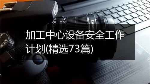 加工中心设备安全工作计划(精选73篇)