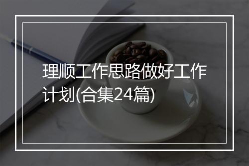 理顺工作思路做好工作计划(合集24篇)