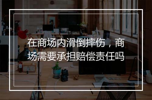 在商场内滑倒摔伤，商场需要承担赔偿责任吗