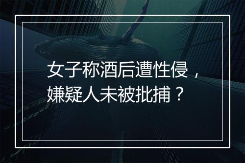 女子称酒后遭性侵，嫌疑人未被批捕？
