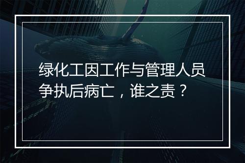 绿化工因工作与管理人员争执后病亡，谁之责？