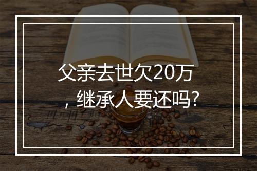 父亲去世欠20万，继承人要还吗?