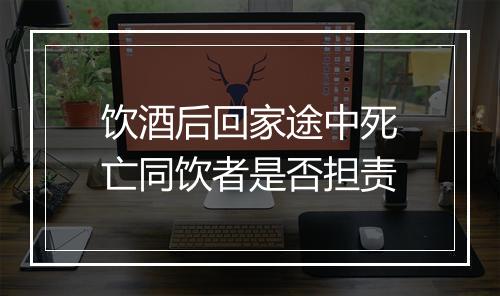 饮酒后回家途中死亡同饮者是否担责