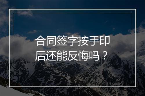 合同签字按手印后还能反悔吗？