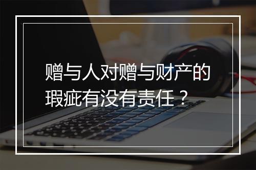 赠与人对赠与财产的瑕疵有没有责任？
