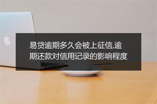 易贷逾期多久会被上征信,逾期还款对信用记录的影响程度