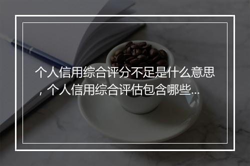 个人信用综合评分不足是什么意思，个人信用综合评估包含哪些方面内容