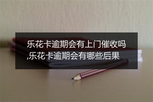 乐花卡逾期会有上门催收吗,乐花卡逾期会有哪些后果