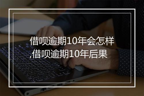 借呗逾期10年会怎样,借呗逾期10年后果