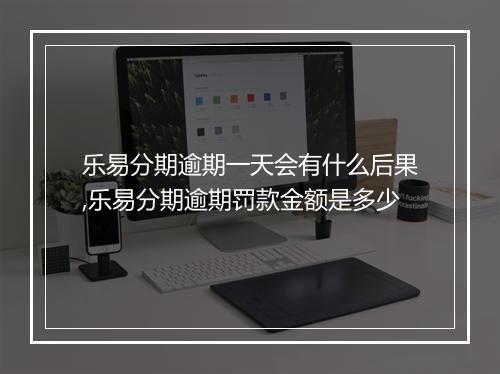 乐易分期逾期一天会有什么后果,乐易分期逾期罚款金额是多少