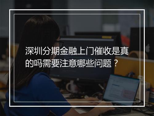深圳分期金融上门催收是真的吗需要注意哪些问题？