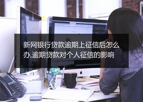 新网银行贷款逾期上征信后怎么办,逾期贷款对个人征信的影响