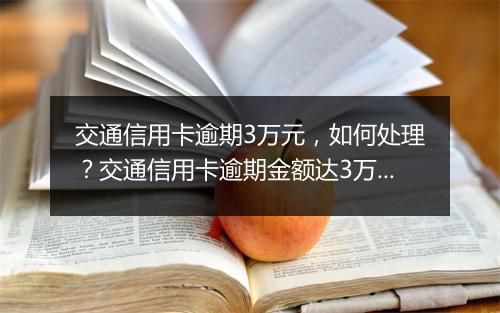 交通信用卡逾期3万元，如何处理？交通信用卡逾期金额达3万元，后果严重吗？