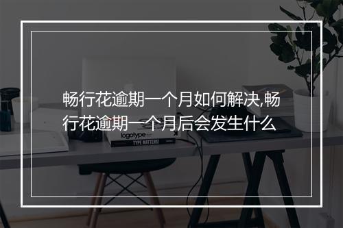 畅行花逾期一个月如何解决,畅行花逾期一个月后会发生什么