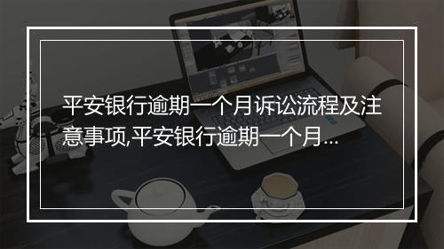 平安银行逾期一个月诉讼流程及注意事项,平安银行逾期一个月后会发生什么