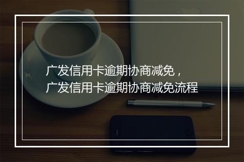 广发信用卡逾期协商减免 ,广发信用卡逾期协商减免流程