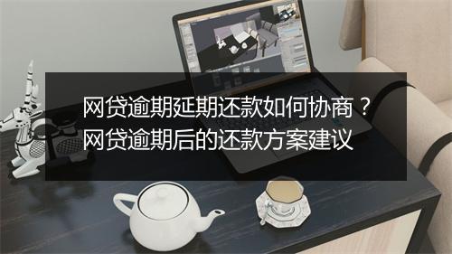 网贷逾期延期还款如何协商？网贷逾期后的还款方案建议