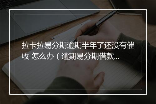 拉卡拉易分期逾期半年了还没有催收 怎么办（逾期易分期借款后果及处理 ）