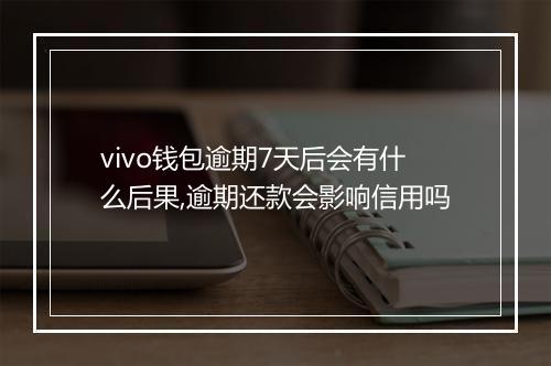vivo钱包逾期7天后会有什么后果,逾期还款会影响信用吗