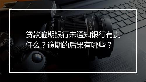 贷款逾期银行未通知银行有责任么？逾期的后果有哪些？