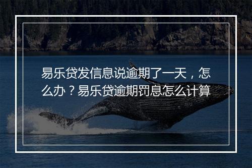 易乐贷发信息说逾期了一天，怎么办？易乐贷逾期罚息怎么计算