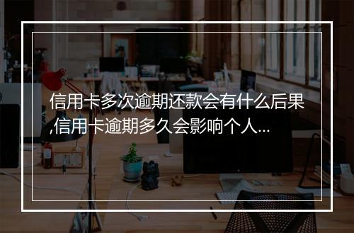 信用卡多次逾期还款会有什么后果,信用卡逾期多久会影响个人信用记录