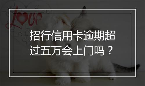 招行信用卡逾期超过五万会上门吗？