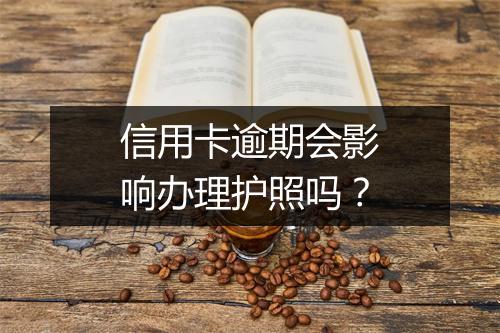 信用卡逾期会影响办理护照吗？