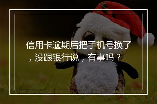 信用卡逾期后把手机号换了，没跟银行说，有事吗？