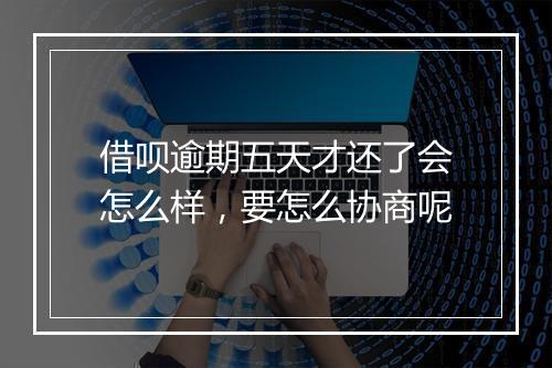 借呗逾期五天才还了会怎么样，要怎么协商呢
