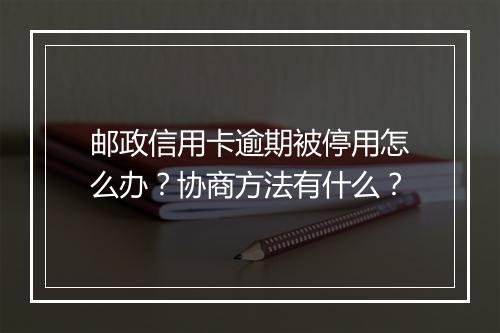 邮政信用卡逾期被停用怎么办？协商方法有什么？