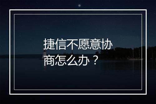 捷信不愿意协商怎么办？