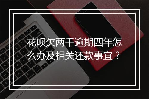 花呗欠两千逾期四年怎么办及相关还款事宜？