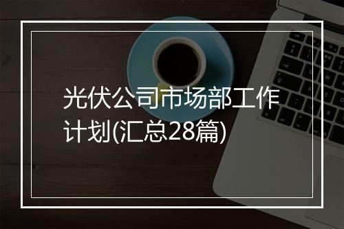 光伏公司市场部工作计划(汇总28篇)